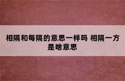 相隔和每隔的意思一样吗 相隔一方是啥意思